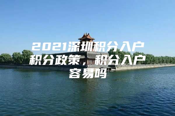 2021深圳积分入户积分政策，积分入户容易吗