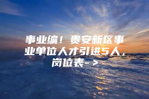 事业编！贵安新区事业单位人才引进5人，岗位表-＞