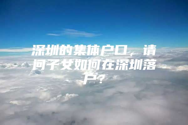 深圳的集体户口，请问子女如何在深圳落户？