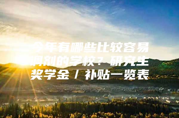 今年有哪些比较容易调剂的学校？研究生奖学金／补贴一览表