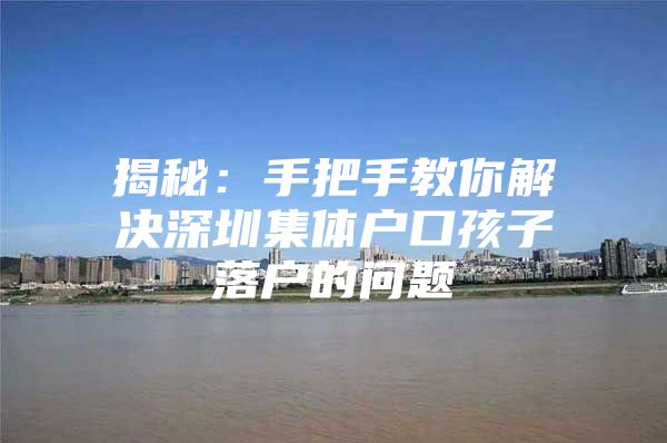 揭秘：手把手教你解决深圳集体户口孩子落户的问题