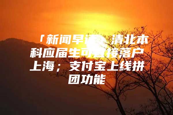 「新闻早读」清北本科应届生可直接落户上海；支付宝上线拼团功能