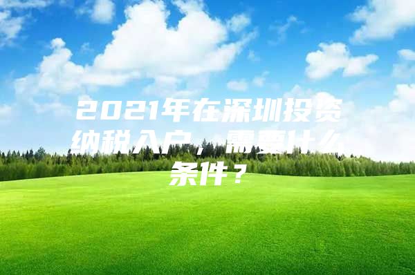 2021年在深圳投资纳税入户，需要什么条件？