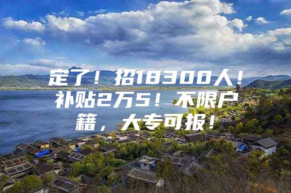 定了！招18300人！补贴2万5！不限户籍，大专可报！