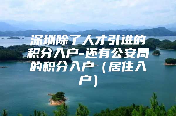 深圳除了人才引进的积分入户-还有公安局的积分入户（居住入户）