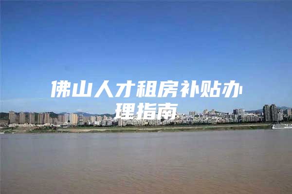 佛山人才租房补贴办理指南