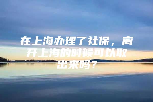在上海办理了社保，离开上海的时候可以取出来吗？