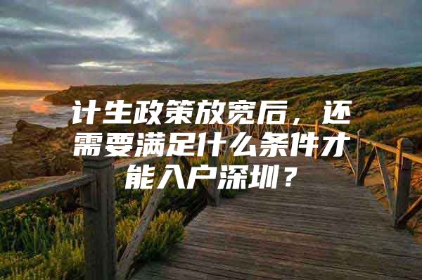 计生政策放宽后，还需要满足什么条件才能入户深圳？