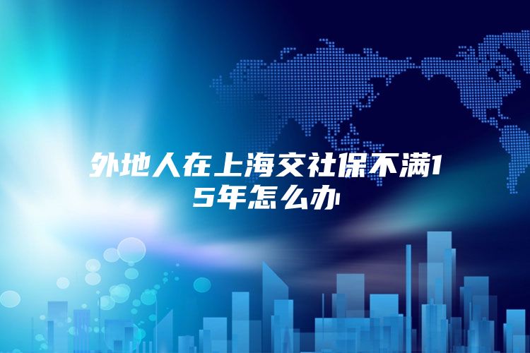 外地人在上海交社保不满15年怎么办