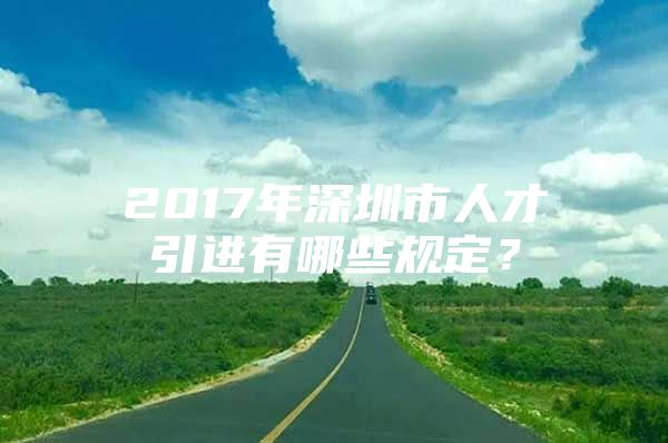 2017年深圳市人才引进有哪些规定？