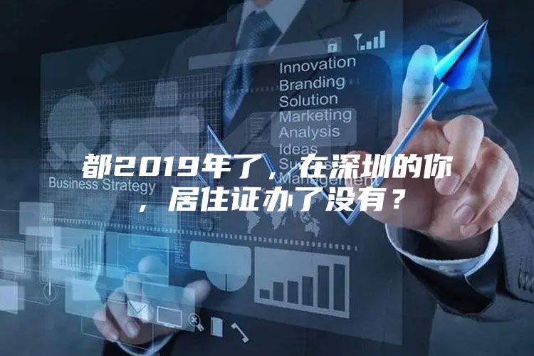 都2019年了，在深圳的你，居住证办了没有？