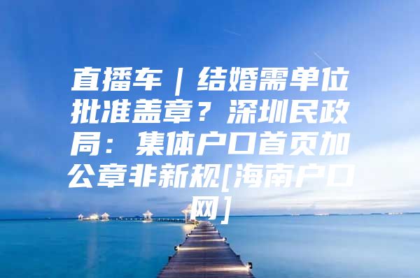 直播车｜结婚需单位批准盖章？深圳民政局：集体户口首页加公章非新规[海南户口网]