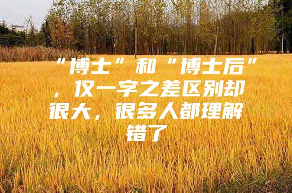 “博士”和“博士后”，仅一字之差区别却很大，很多人都理解错了