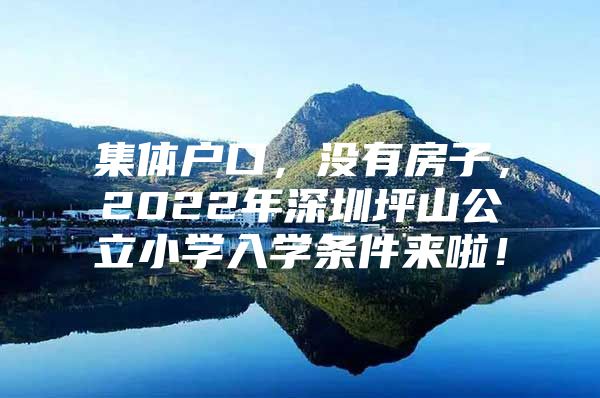 集体户口，没有房子，2022年深圳坪山公立小学入学条件来啦！