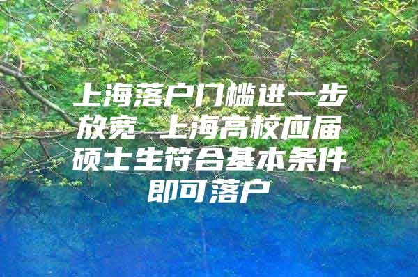 上海落户门槛进一步放宽 上海高校应届硕士生符合基本条件即可落户