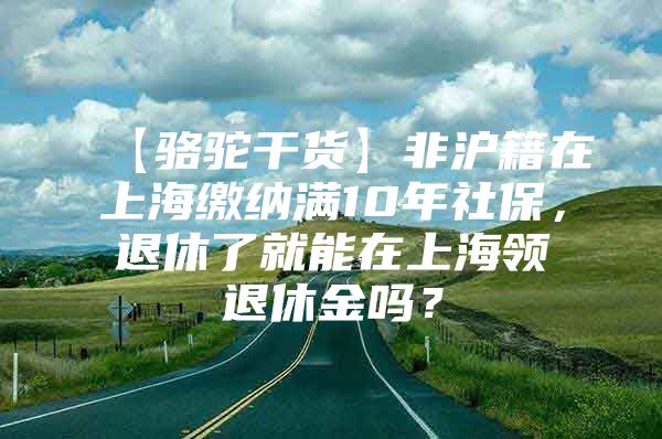 【骆驼干货】非沪籍在上海缴纳满10年社保，退休了就能在上海领退休金吗？