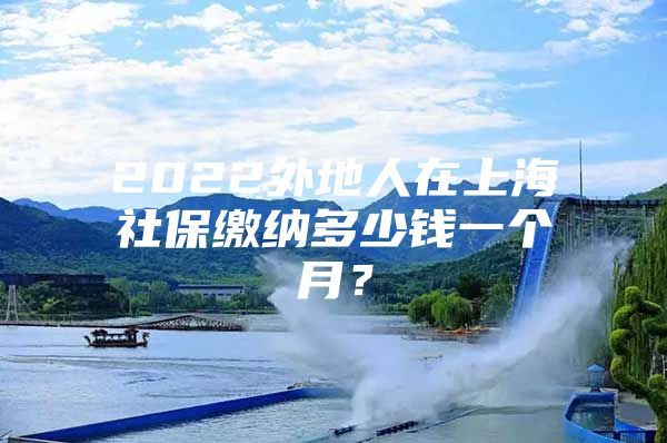 2022外地人在上海社保缴纳多少钱一个月？