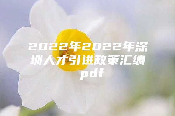 2022年2022年深圳人才引进政策汇编 pdf