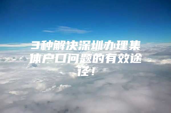 3种解决深圳办理集体户口问题的有效途径！