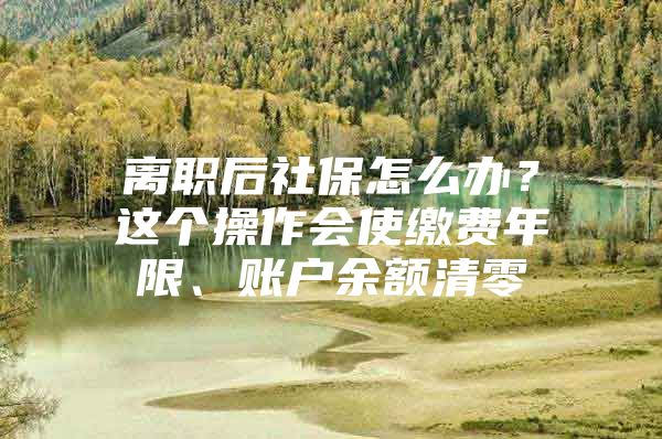 离职后社保怎么办？这个操作会使缴费年限、账户余额清零