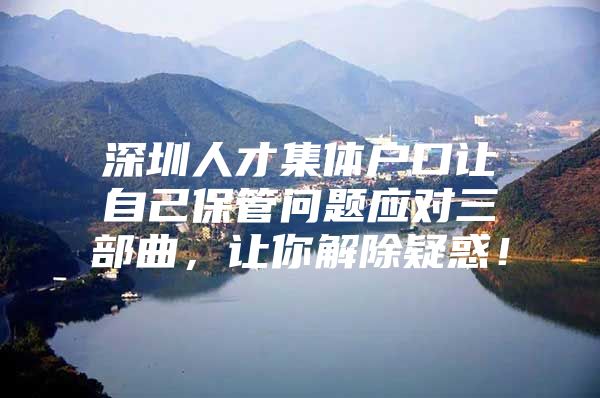 深圳人才集体户口让自己保管问题应对三部曲，让你解除疑惑！