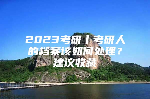 2023考研丨考研人的档案该如何处理？建议收藏