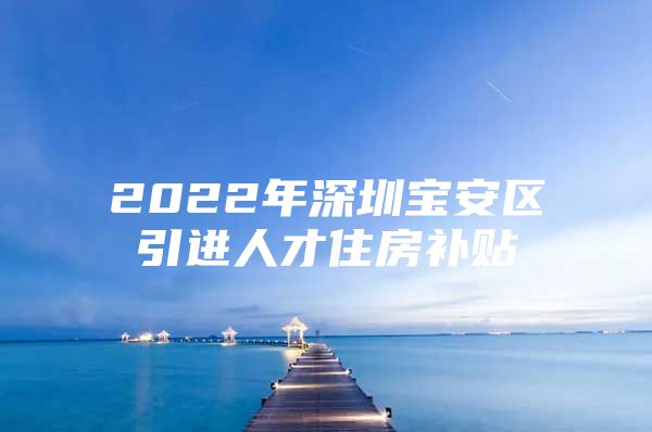 2022年深圳宝安区引进人才住房补贴