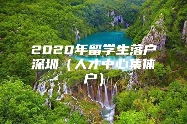 2020年留学生落户深圳（人才中心集体户）
