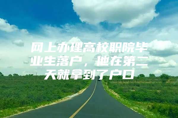 网上办理高校职院毕业生落户，他在第二天就拿到了户口