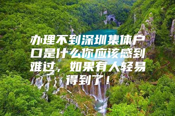 办理不到深圳集体户口是什么你应该感到难过，如果有人轻易得到了！