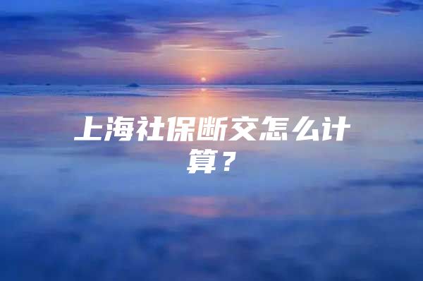 上海社保断交怎么计算？