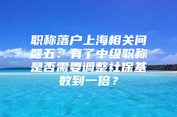 职称落户上海相关问题五：有了中级职称是否需要调整社保基数到一倍？