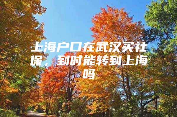 上海户口在武汉买社保，到时能转到上海吗