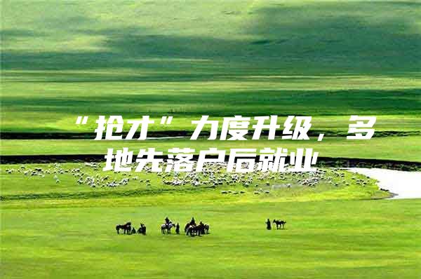 “抢才”力度升级，多地先落户后就业