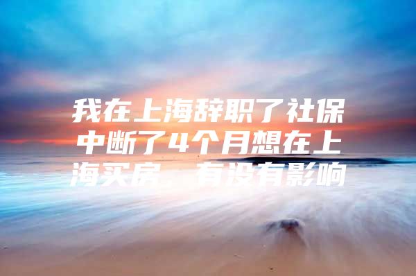 我在上海辞职了社保中断了4个月想在上海买房，有没有影响
