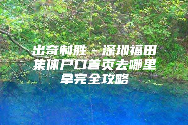 出奇制胜－深圳福田集体户口首页去哪里拿完全攻略
