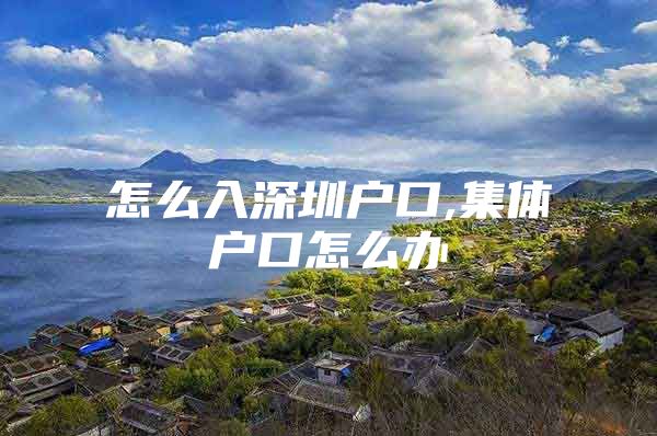 怎么入深圳户口,集体户口怎么办