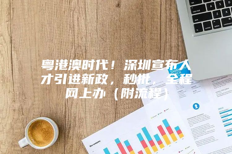 粤港澳时代！深圳宣布人才引进新政，秒批，全程网上办（附流程）
