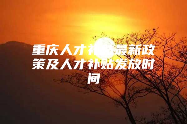 重庆人才补贴最新政策及人才补贴发放时间