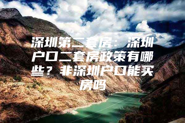 深圳第二套房：深圳户口二套房政策有哪些？非深圳户口能买房吗