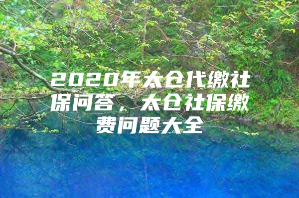 2020年太仓代缴社保问答，太仓社保缴费问题大全