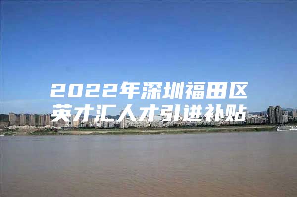2022年深圳福田区英才汇人才引进补贴