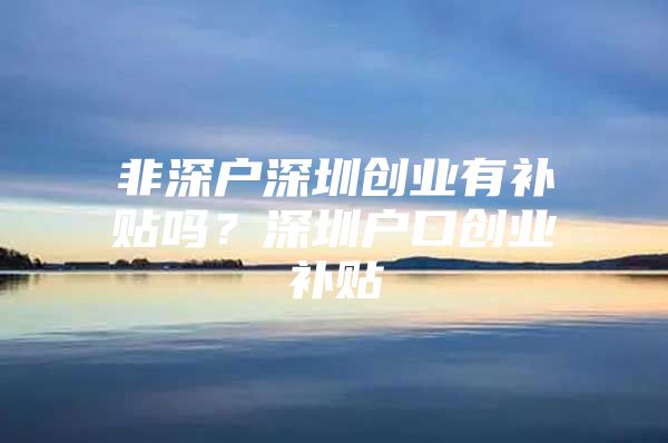 非深户深圳创业有补贴吗？深圳户口创业补贴