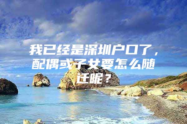 我已经是深圳户口了，配偶或子女要怎么随迁呢？