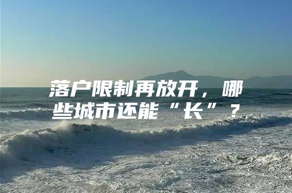 落户限制再放开，哪些城市还能“长”？