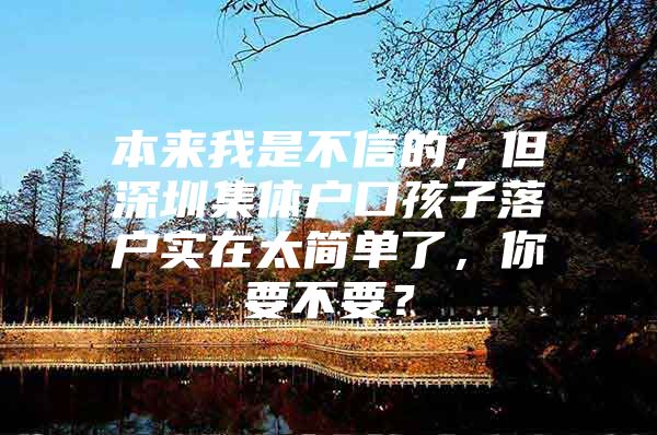 本来我是不信的，但深圳集体户口孩子落户实在太简单了，你要不要？