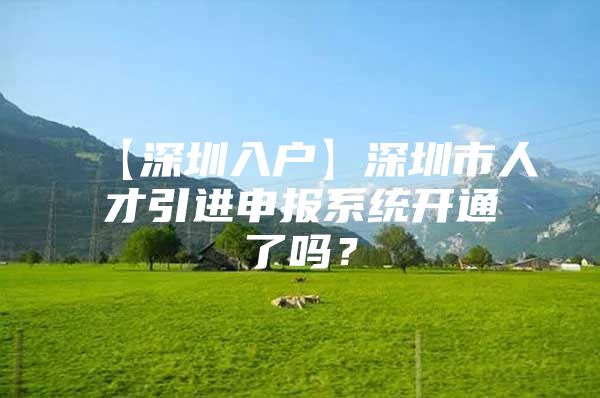 【深圳入户】深圳市人才引进申报系统开通了吗？