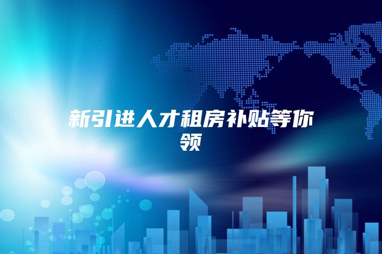 新引进人才租房补贴等你领