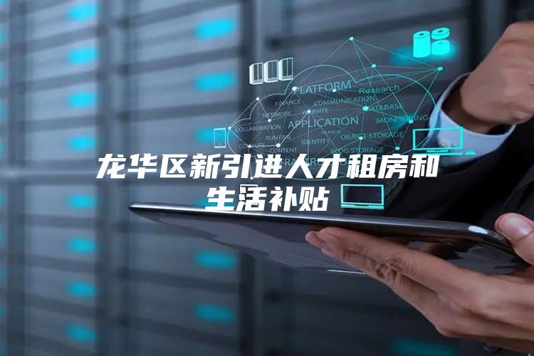 龙华区新引进人才租房和生活补贴