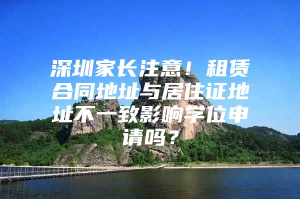 深圳家长注意！租赁合同地址与居住证地址不一致影响学位申请吗？